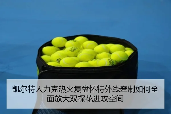 凯尔特人力克热火复盘怀特外线牵制如何全面放大双探花进攻空间