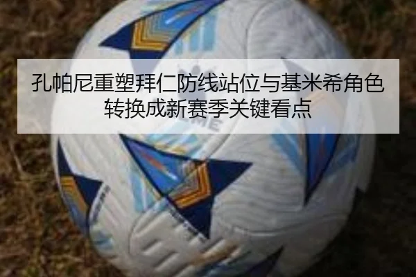 孔帕尼重塑拜仁防线站位与基米希角色转换成新赛季关键看点