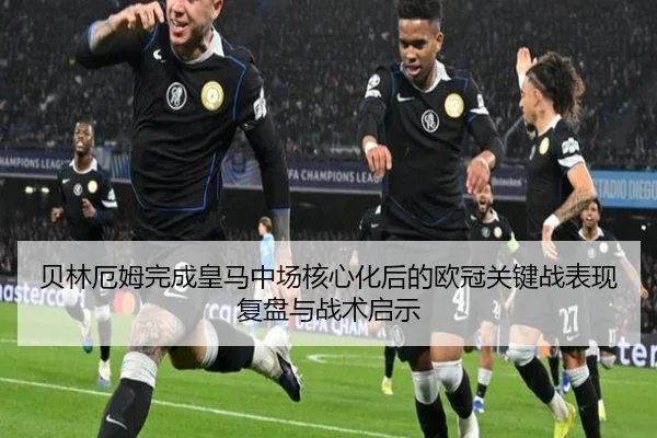 贝林厄姆完成皇马中场核心化后的欧冠关键战表现复盘与战术启示