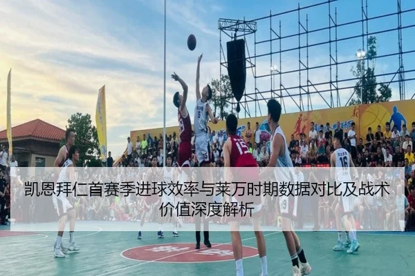 凯恩拜仁首赛季进球效率与莱万时期数据对比及战术价值深度解析